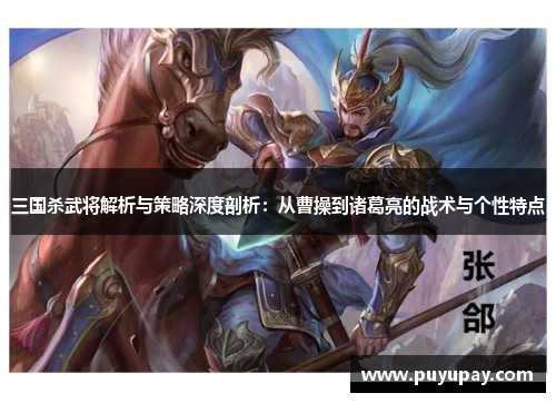 三国杀武将解析与策略深度剖析：从曹操到诸葛亮的战术与个性特点