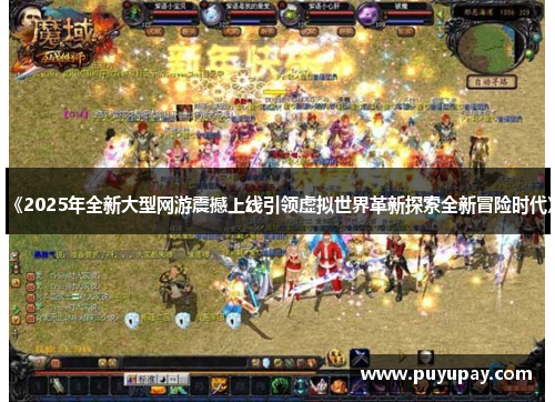《2025年全新大型网游震撼上线引领虚拟世界革新探索全新冒险时代》